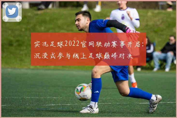 实况足球2022官网联动赛事开启：沉浸式参与线上足球巅峰对决