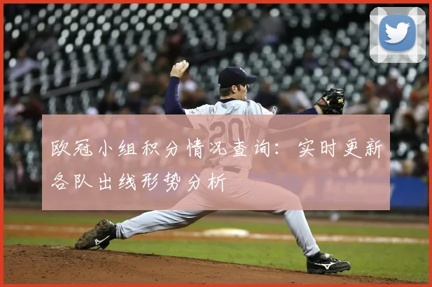 欧冠小组积分情况查询：实时更新各队出线形势分析