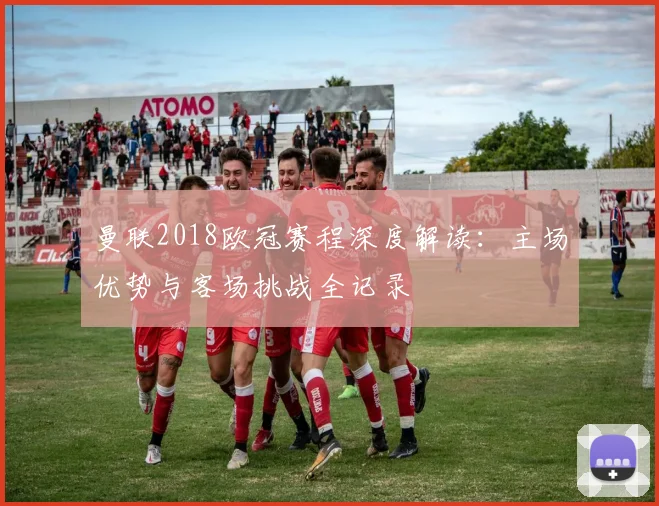 曼联2018欧冠赛程深度解读：主场优势与客场挑战全记录