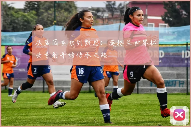 从莱因克尔到凯恩：英格兰世界杯头号射手的传承之路