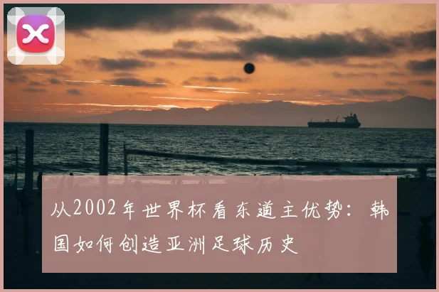 从2002年世界杯看东道主优势：韩国如何创造亚洲足球历史