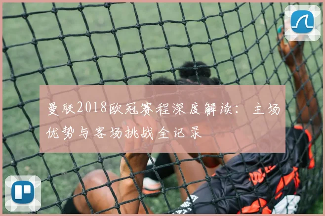 曼联2018欧冠赛程深度解读：主场优势与客场挑战全记录