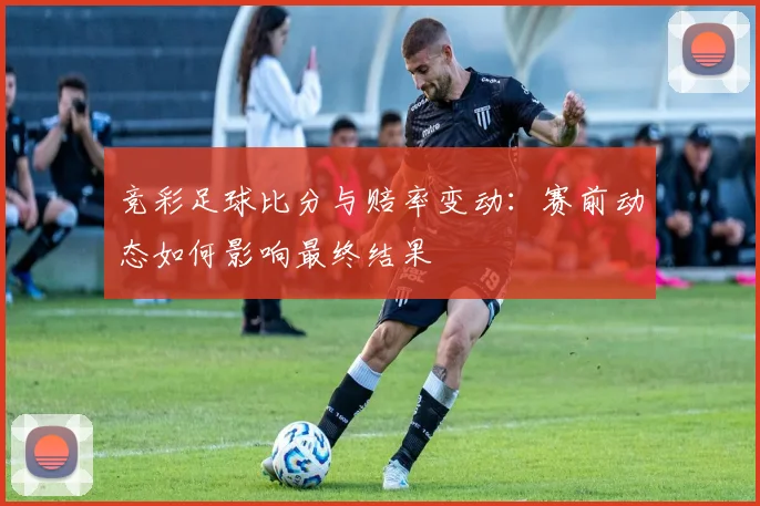 竞彩足球比分与赔率变动：赛前动态如何影响最终结果