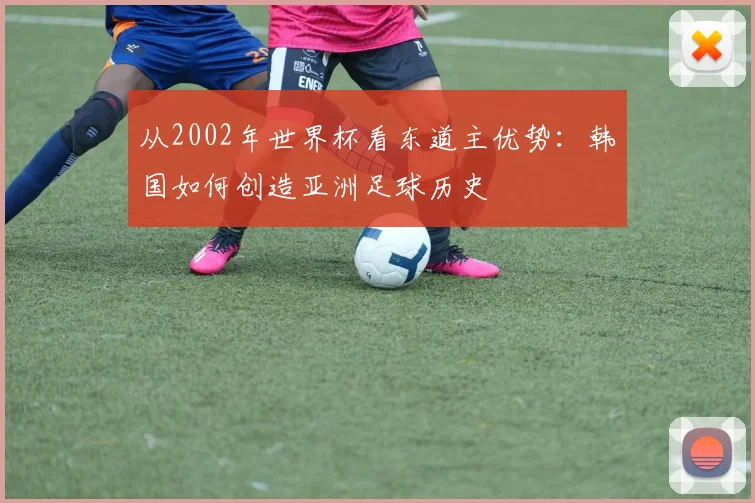 从2002年世界杯看东道主优势：韩国如何创造亚洲足球历史
