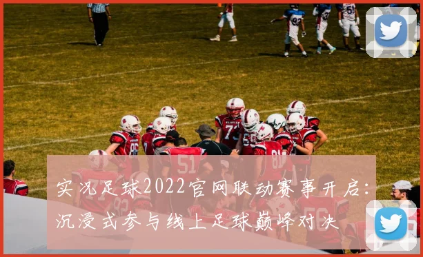 实况足球2022官网联动赛事开启：沉浸式参与线上足球巅峰对决