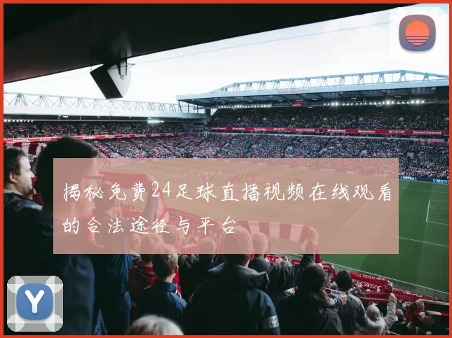 揭秘免费24足球直播视频在线观看的合法途径与平台