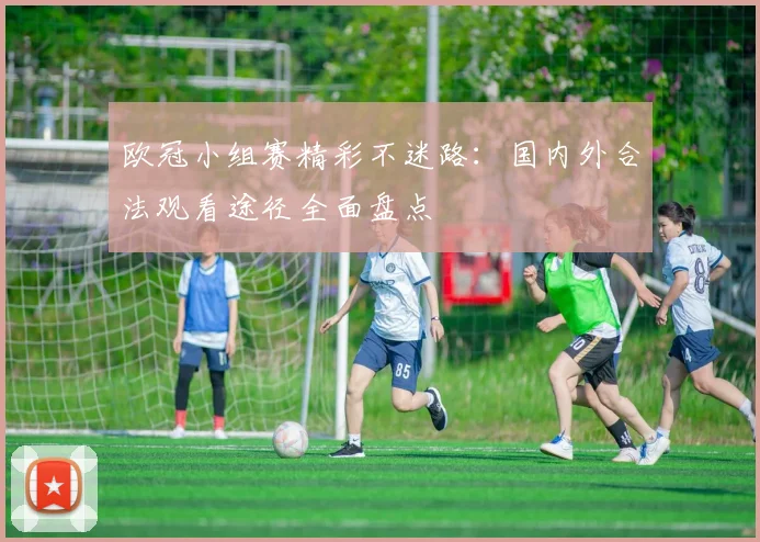 欧冠小组赛精彩不迷路：国内外合法观看途径全面盘点