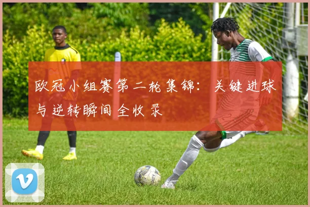 欧冠小组赛第二轮集锦：关键进球与逆转瞬间全收录