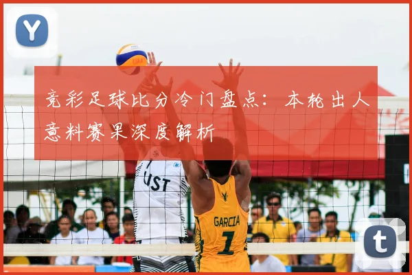 竞彩足球比分冷门盘点：本轮出人意料赛果深度解析