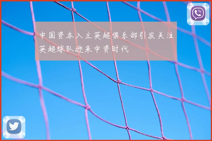 中国资本入主英超俱乐部引发关注英超球队迎来中资时代