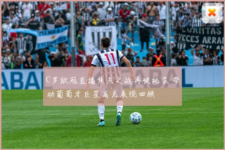 C罗欧冠直播焦点之战再破纪录 带动葡萄牙巨星高光表现回顾