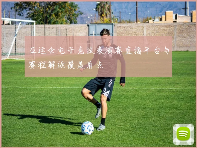 亚运会电子竞技表演赛直播平台与赛程解读覆盖看点