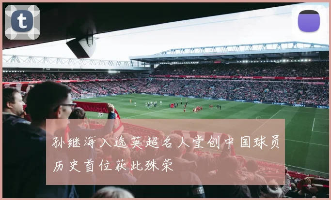 孙继海入选英超名人堂创中国球员历史首位获此殊荣