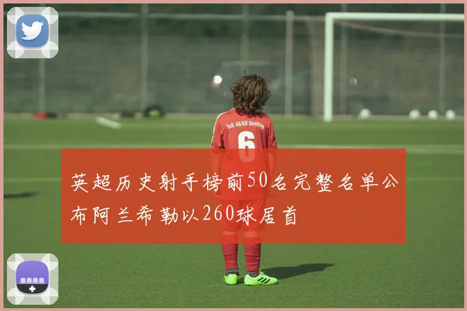 英超历史射手榜前50名完整名单公布阿兰希勒以260球居首