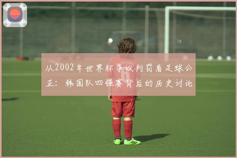 从2002年世界杯争议判罚看足球公正：韩国队四强赛背后的历史讨论