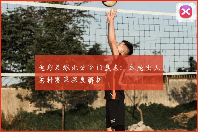 竞彩足球比分冷门盘点：本轮出人意料赛果深度解析