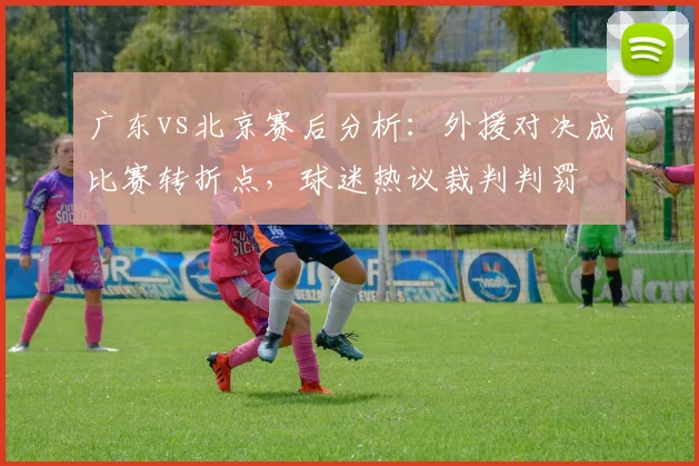 广东vs北京赛后分析：外援对决成比赛转折点，球迷热议裁判判罚